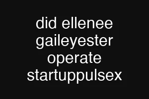 did ellenee gaileyester operate startuppulsex